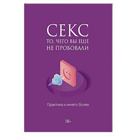 Любовь и эротика, книга Секс. То, чего вы еще не пробовали. Практика и ничего более