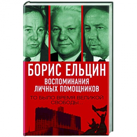 Мемуары, биографии, книга Борис Ельцин. Воспоминания личных помощников. То было время великой свободы…