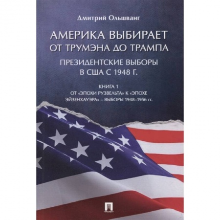 Всемирная история, книга Америка выбирает: от Трумэна до Трампа. Президентские выборы в США с 1948 г. Книга 1: От «эпохи Рузвельта» к «эпохе Эйзенхауэра» – выборы 1948–1956 гг