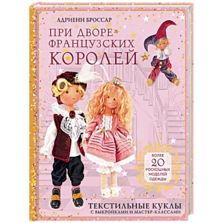 Рукоделие. Творчество, книга При дворе французских королей. Текстильные куклы с выкройками и мастер-классами