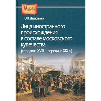 Лица иностранного происхождения в составе московского купечества. Середина XVIII - середина XIX в. Лица иностранного происхождения в составе московского купечества. Середина XVIII - середина XIX в.
