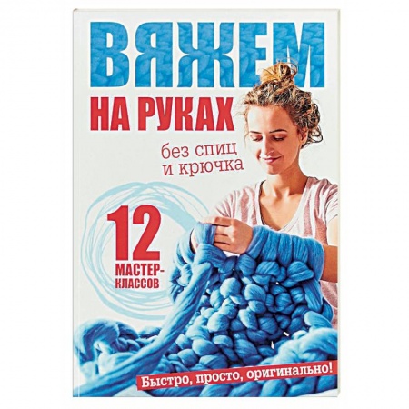 Рукоделие. Творчество, книга Вяжем на руках без спиц и крючка. 12 мастер-классов