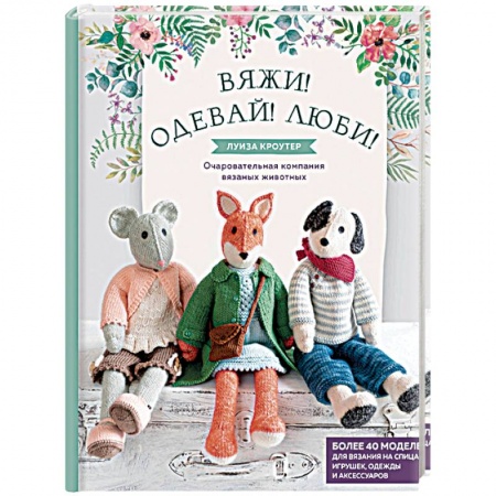 Вяжи! Одевай! Люби! Очаровательная компания вязаных животных. Более 40 моделей для вязания на спицах игрушек, одежды и аксессуаров Вяжи! Одевай! Люби! Очаровательная компания вязаных животных. Более 40 моделей для вязания на спицах игрушек, одежды и аксессуаров
