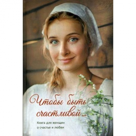 Православие, книга Чтобы быть счастливой... Книга для женщин о счастье и любви