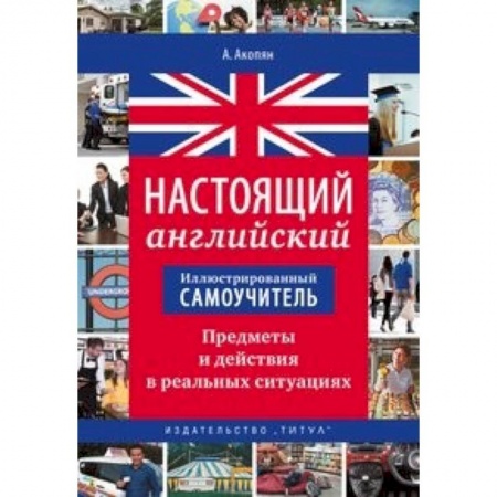 Школьникам и абитуриентам, книга Иллюстрированный самоучитель. Настоящий английский. Предметы и действия в реальных ситуациях