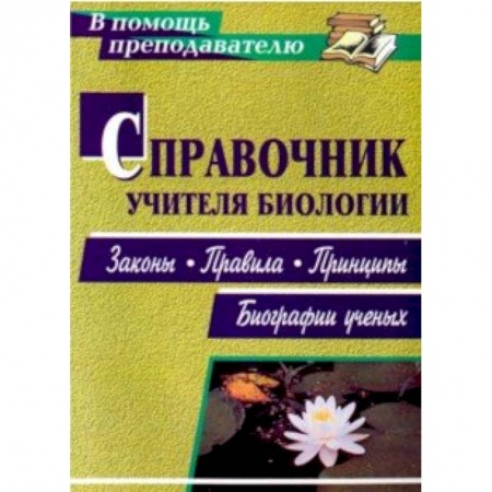 Учителям, педагогам, воспитателям, книга Справочник учителя биологии. Законы, правила, принципы, биографии ученых