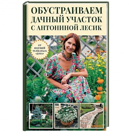 Сад, огород, цветы, дизайн участка, книга Обустраиваем дачный участок с Антониной Лесик