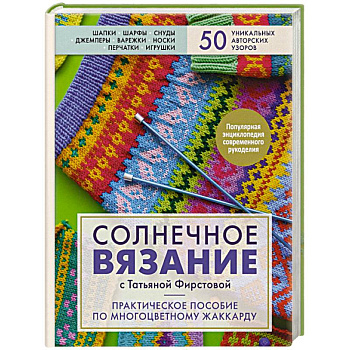 Солнечное вязание с Татьяной Фирстовой. Практическое пособие по многоцветному жаккарду Солнечное вязание с Татьяной Фирстовой. Практическое пособие по многоцветному жаккарду
