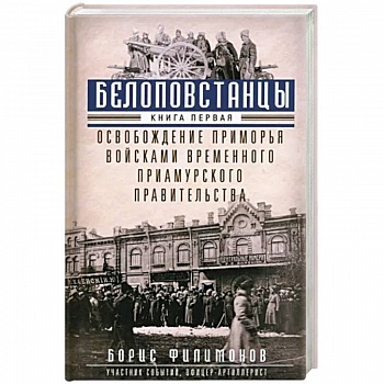 Белоповстанцы. В 2-х книгах. Книга 1. Освобождение Приморья войсками Временного Приамурского правительства Белоповстанцы. В 2-х книгах. Книга 1. Освобождение Приморья войсками Временного Приамурского правительства