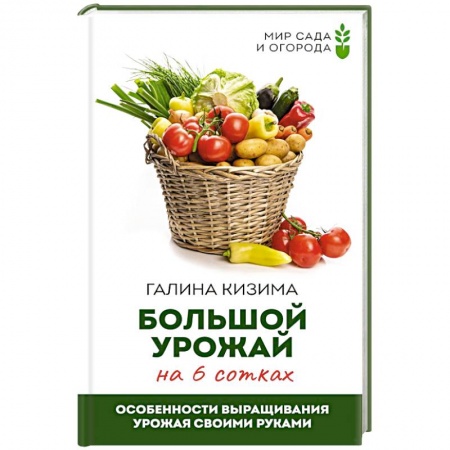 Сад, огород, цветы, дизайн участка, книга Большой урожай на 6 сотках. Особенности выращивания урожая своими руками