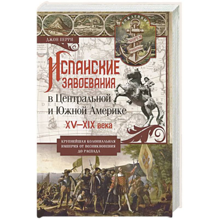 Всемирная история, книга Испанские завоевания в Центральной и Южной Америке. XV—XIX века. Крупнейшая колониальная империя от возникновения до распада