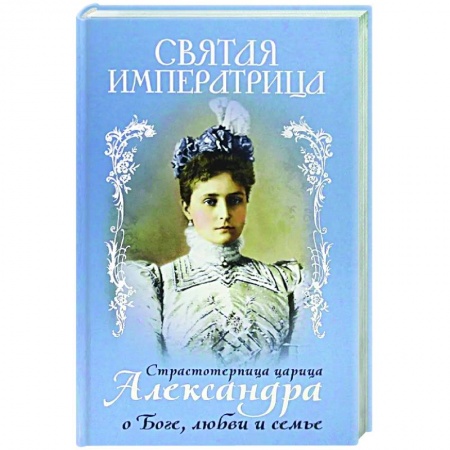 Православие, книга Святая Императрица. Страстотерпица царица Александра о Боге, любви и семье