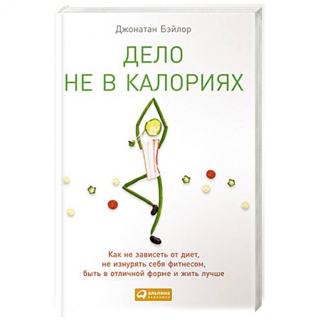 Лечебное питание. Похудание. Диеты, книга Дело не в калориях: Как не зависеть от диет, не изнурять себя фитнесом, быть в отличной форме и жить