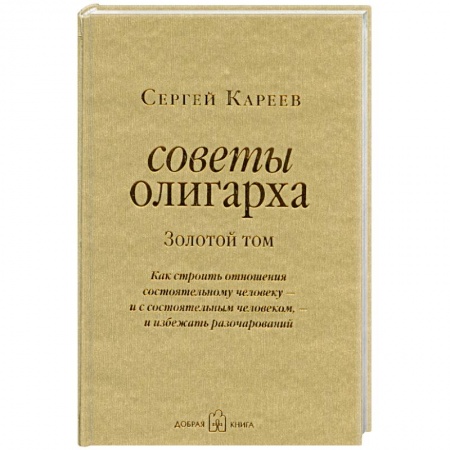 Книги, книга Советы олигарха. Золотой том. Как строить отношения состоятельному человеку - и с состоятельным человеком, - и избежать разочарований