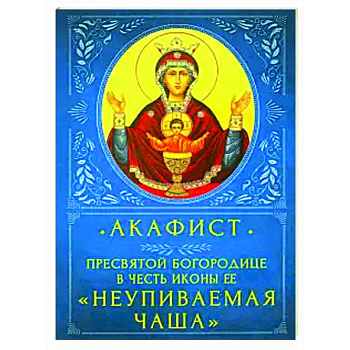 Акафист Пресвятой Бородице 'Неупиваемая Чаша' Акафист Пресвятой Бородице 'Неупиваемая Чаша'