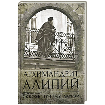 Архимандрит Алипий. Сквозь призму любви Архимандрит Алипий. Сквозь призму любви