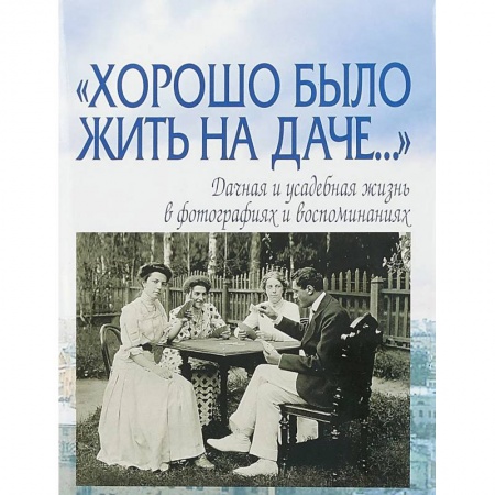 Культура, искусство, книга 'Хорошо было жить на даче…' Дачная и усадебная жизнь в фотографиях и воспоминаниях