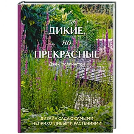 Сад, огород, цветы, дизайн участка, книга Дикие, но прекрасные. Дизайн сада с самыми неприхотливыми растениями