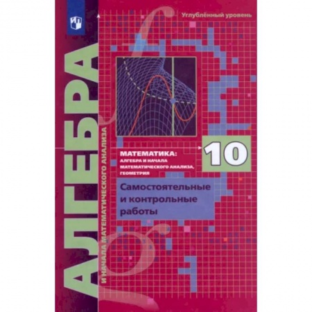 Школьникам и абитуриентам, книга Алгебра. 10 класс. Самостоятельные и контрольные работы. Углубленный уровень. ФГОС