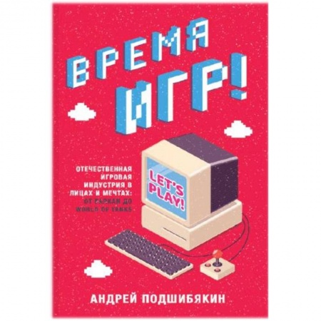 Компьютерная литература, книга Время игр! Отечественная игровая индустрия в лицах и мечтах: от Parkan до World of Tanks