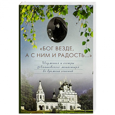 Книги, книга Бог везде, а с Ним и радость... Игумения и сестры Акатовского монастыря во времена гонений