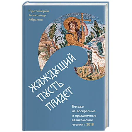 Православие, книга Жаждущий пусть придет. Беседы на воскресные праздничные евангельские чтения