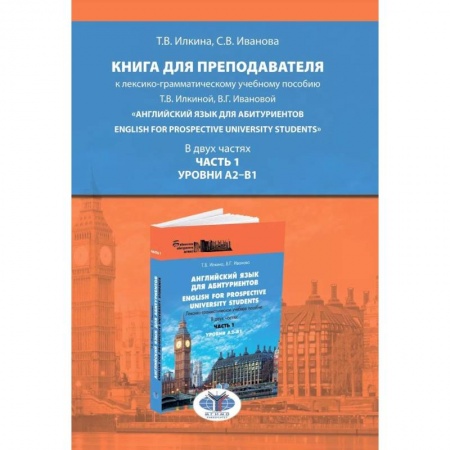 Изучение языков, книга Книга для преподавателя к лексико-грамматическому учебному пособию Т.В. Илкиной, В.Г. Ивановой «Английский язык для аби-туриентов. English for prospective university students». В двух частях. Часть 1. Уровни А2–В1. Учебно-методическое пособие