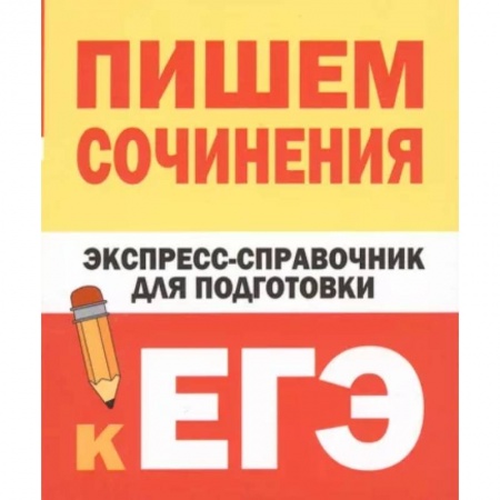 Школьникам и абитуриентам, книга Пишем сочинения. Экспресс-справочник для подготовки к ЕГЭ
