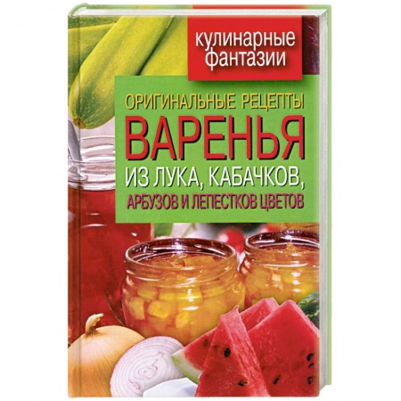 Книги, книга Оригинальные рецепты варенья из лука, кабачков, арбузов и лепестков цветов