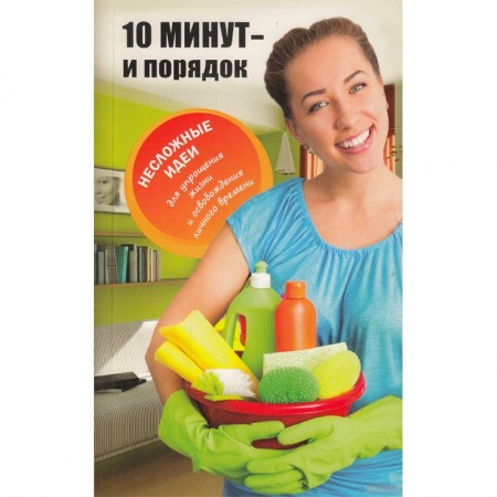 Домоводство. Обиходно-бытовые рекомендации, книга 10 минут и порядок. Несложные идеи для упрощения жизни и освобождения личного времени