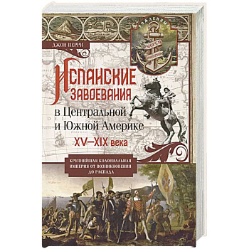 Испанские завоевания в Центральной и Южной Америке. XV—XIX века. Крупнейшая колониальная империя от возникновения до распада Испанские завоевания в Центральной и Южной Америке. XV—XIX века. Крупнейшая колониальная империя от возникновения до распада