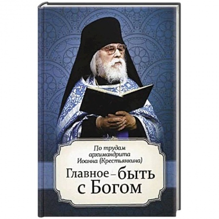 Православие, книга Главное - быть с Богом. По трудам архимандрита Иоанна (Крестьянкина)