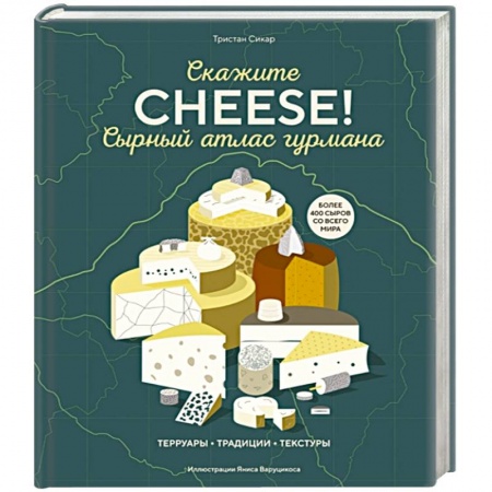 Блюда из сыра и молочных продуктов, книга Сырный атлас гурмана. Скажите 'CHEESE!'. Терруары. Традиции. Текстуры