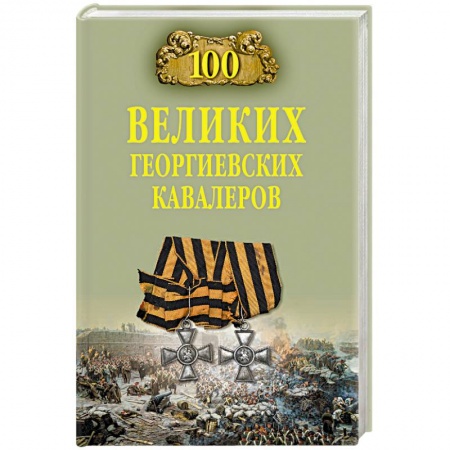 Мемуары, биографии, книга 100 великих георгиевских кавалеров