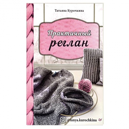 Рукоделие. Творчество, книга Практичный реглан.Универсальная техника бесшовного вязания на спицах