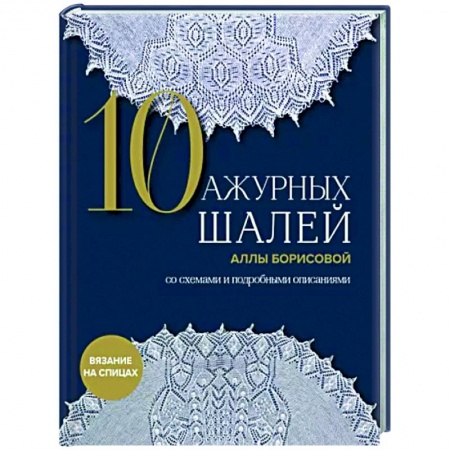 Рукоделие. Творчество, книга 10 ажурных шалей Аллы Борисовой. Со схемами и подробными описаниями