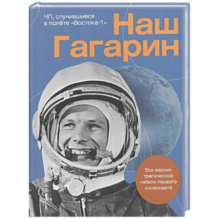 Публицистика, книга Наш Гагарин. Все версии трагической гибели первого космонавта