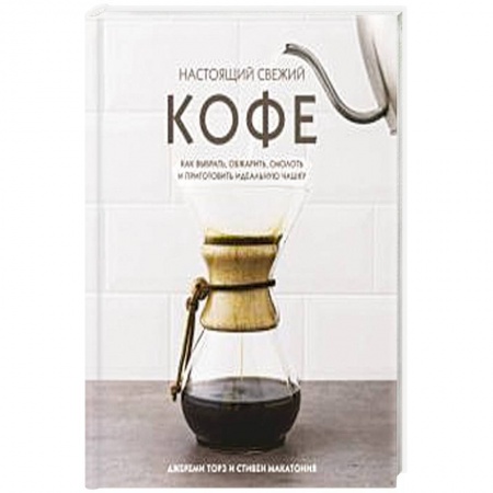 Напитки, книга Настоящий свежий кофе. Как выбрать, обжарить, смолоть и приготовить идеальную чашку