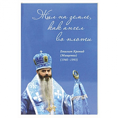 Православие, книга Жил на земле, как ангел во плоти. Епископ Кронид (Мищенко) (1940-1993)