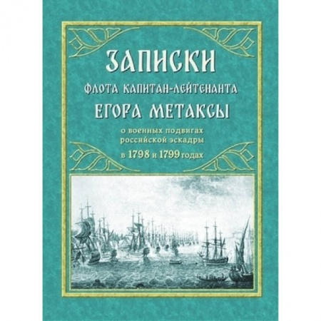 Всемирная история, книга Записки флота капитан-лейтенанта Егора Метаксы о военных подвигах российской эскрадры в 1798 и 1799 гг
