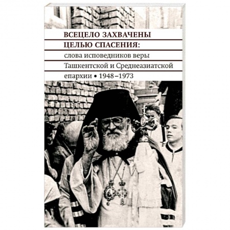 Православие, книга Всецело захвачены целью спасения. Проповеди исповедников веры Ташкентской и Среднеазиатской епархии