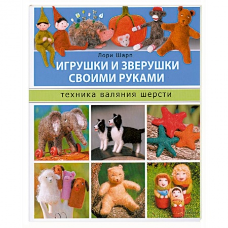 Книги, книга Игрушки и зверушки своими руками. Техника валяния шерсти