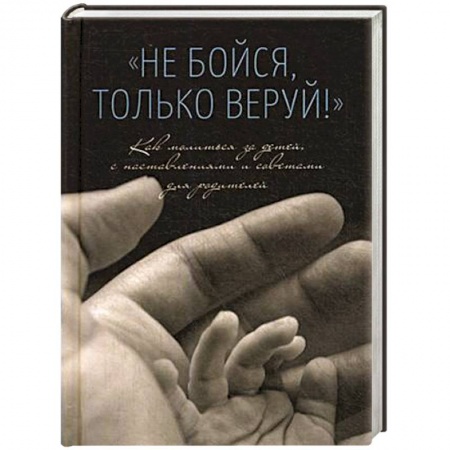 Православие, книга Не бойся,только веруй.Как молиться за детей с наставлениями и советами для родителей