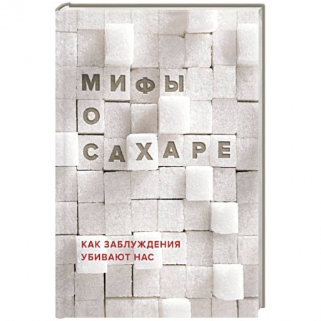 Книги, книга Мифы о сахаре. Как заблуждения убивают нас