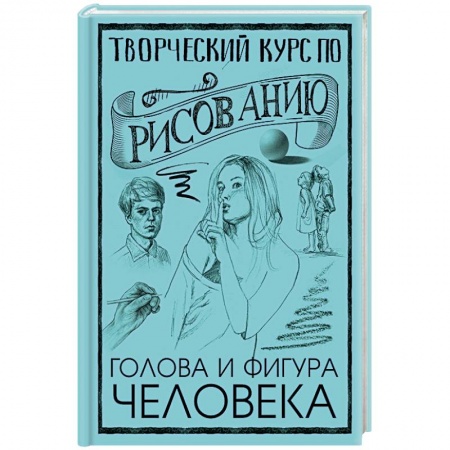Рисование, живопись, книга Творческий курс по рисованию. Голова и фигура человека