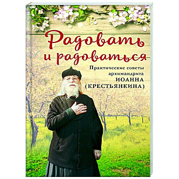 Радовать и радоваться. Практические советы архимандрита Иоанна (Крестьянкина) Радовать и радоваться. Практические советы архимандрита Иоанна (Крестьянкина)
