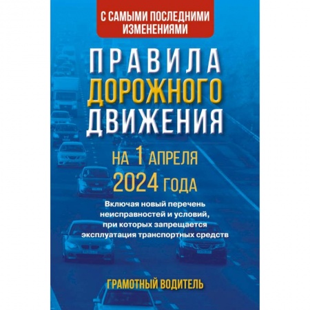 Технические науки. Транспорт, книга Правила дорожного движения с самыми последними изменениями на 1 апреля 2024 года. Грамотный водитель