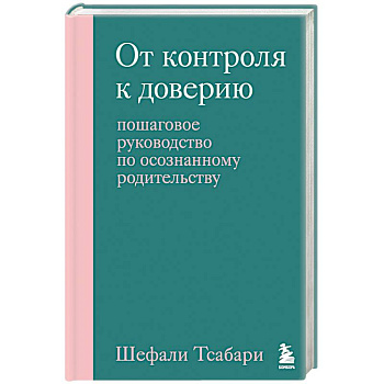 От контроля к доверию. Пошаговое руководство по осознанному родительству От контроля к доверию. Пошаговое руководство по осознанному родительству