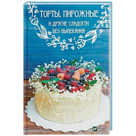Выпечка, десерты, книга Торты, пирожные и другие сладости без выпекания