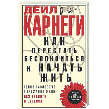 Как перестать беспокоиться и начать жить. Полное руководство к счастливой жизни без тревоги и стресса